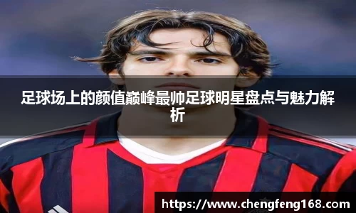足球场上的颜值巅峰最帅足球明星盘点与魅力解析